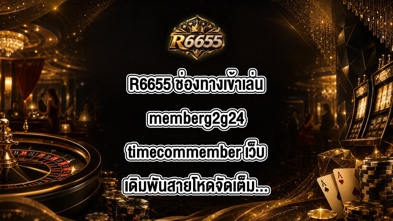 R6655 ช่องทางเข้าเล่นmemberg2g24timecommember